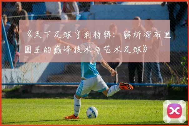 《天下足球亨利特辑：解析海布里国王的巅峰技术与艺术足球》