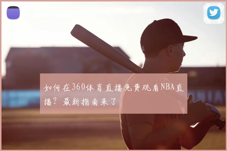 如何在360体育直播免费观看NBA直播？最新指南来了