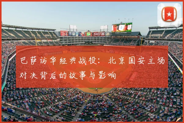 巴萨访华经典战役：北京国安主场对决背后的故事与影响
