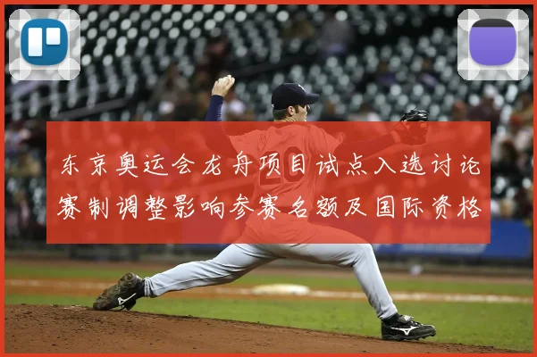 东京奥运会龙舟项目试点入选讨论赛制调整影响参赛名额及国际资格分配