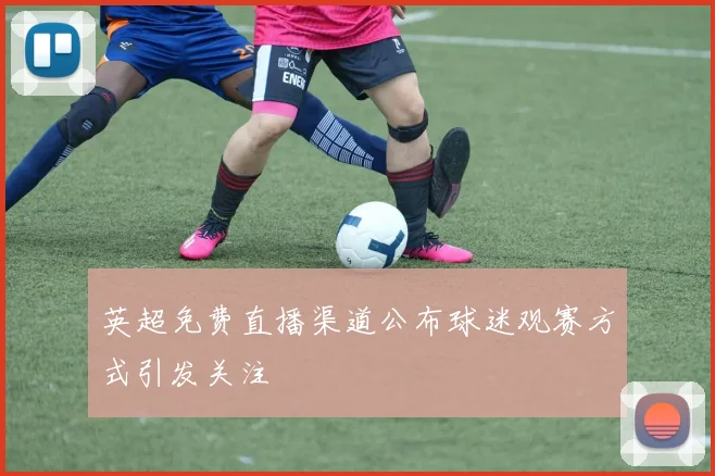 英超免费直播渠道公布球迷观赛方式引发关注