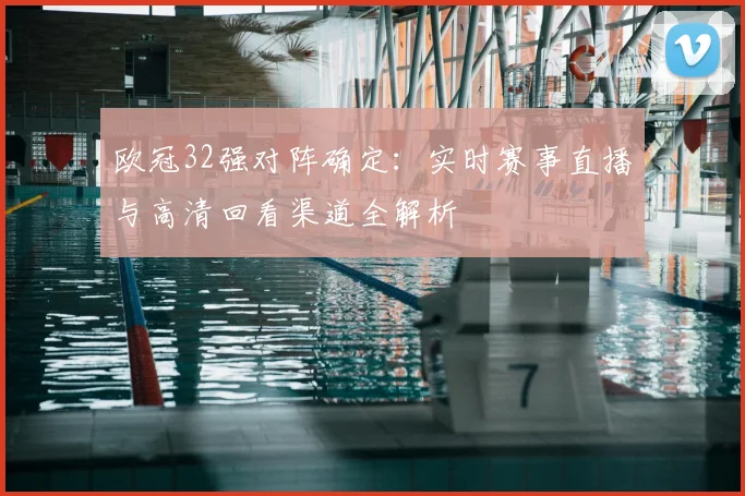 欧冠32强对阵确定：实时赛事直播与高清回看渠道全解析