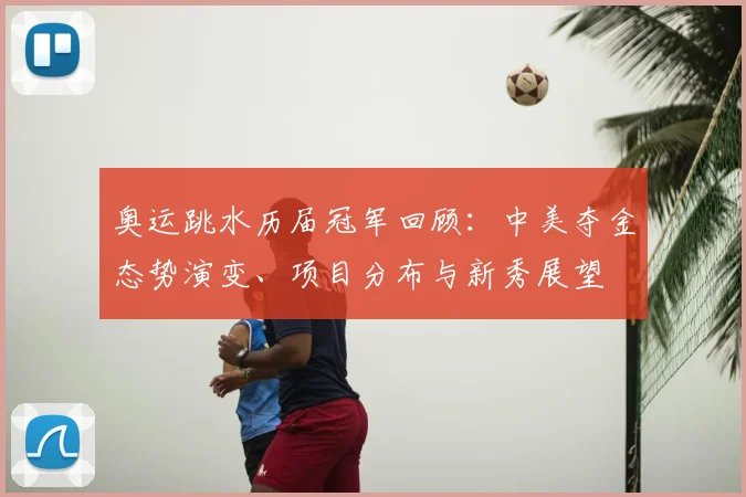 奥运跳水历届冠军回顾：中美夺金态势演变、项目分布与新秀展望