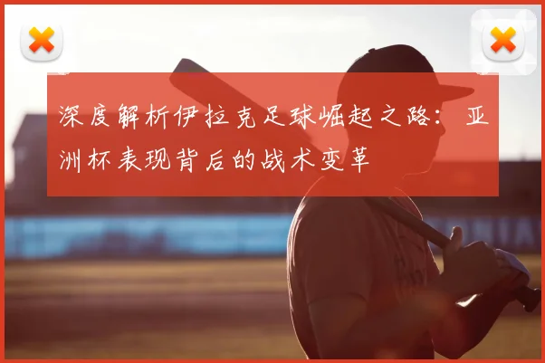 深度解析伊拉克足球崛起之路：亚洲杯表现背后的战术变革