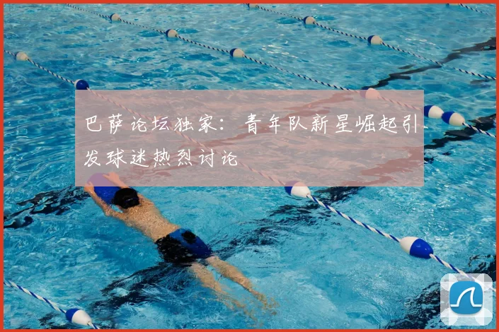 巴萨论坛独家：青年队新星崛起引发球迷热烈讨论