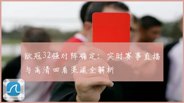 欧冠32强对阵确定：实时赛事直播与高清回看渠道全解析