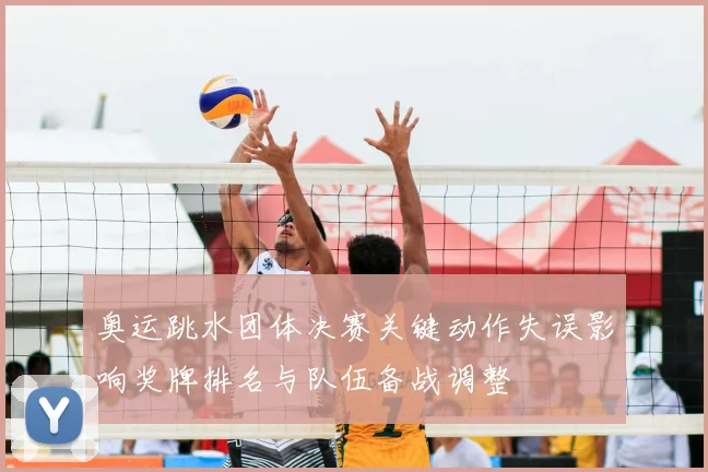 奥运跳水团体决赛关键动作失误影响奖牌排名与队伍备战调整