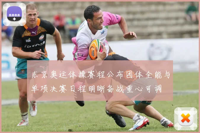 东京奥运体操赛程公布团体全能与单项决赛日程明晰备战重心可调