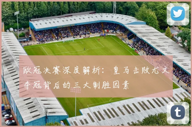 欧冠决赛深度解析：皇马击败尤文夺冠背后的三大制胜因素